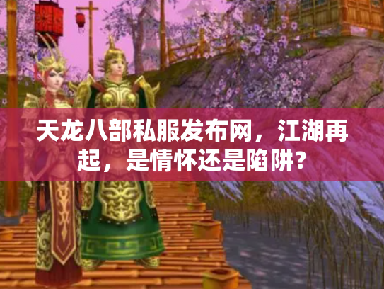 天龙八部私服发布网，江湖再起，是情怀还是陷阱？
