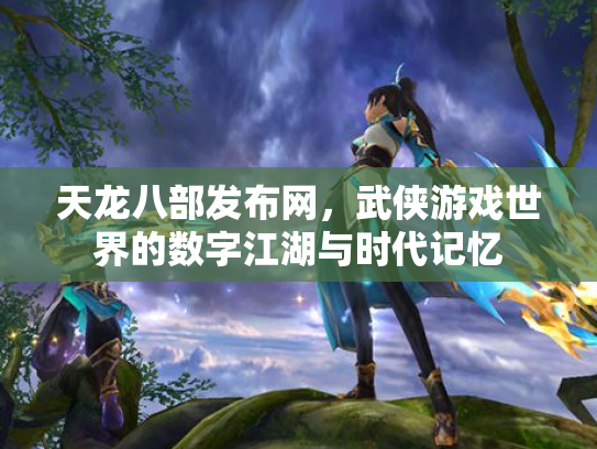 天龙八部发布网，武侠游戏世界的数字江湖与时代记忆