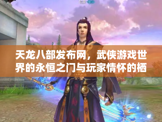 天龙八部发布网，武侠游戏世界的永恒之门与玩家情怀的栖息地