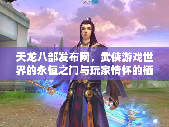 天龙八部发布网，武侠游戏世界的永恒之门与玩家情怀的栖息地