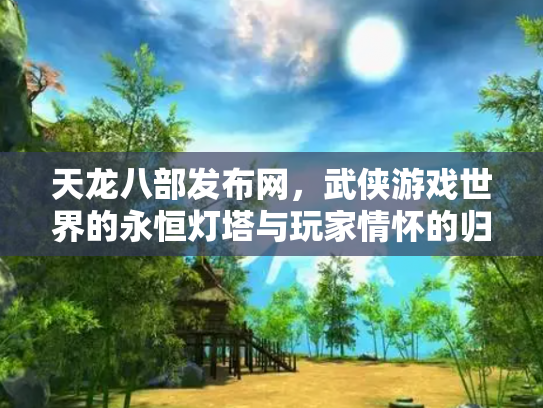 天龙八部发布网，武侠游戏世界的永恒灯塔与玩家情怀的归宿