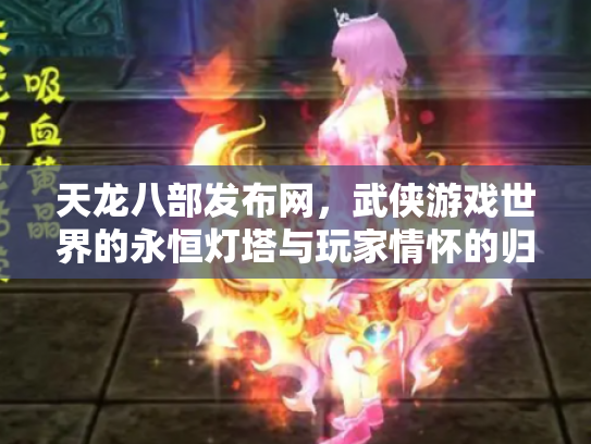 天龙八部发布网，武侠游戏世界的永恒灯塔与玩家情怀的归宿