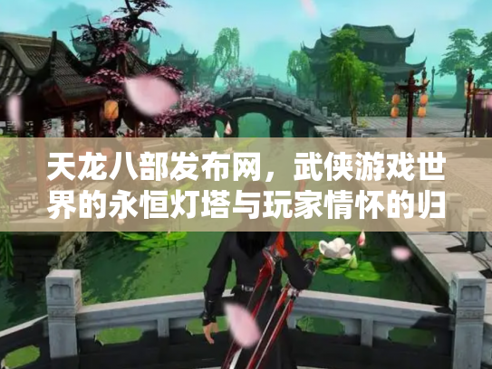 天龙八部发布网，武侠游戏世界的永恒灯塔与玩家情怀的归宿