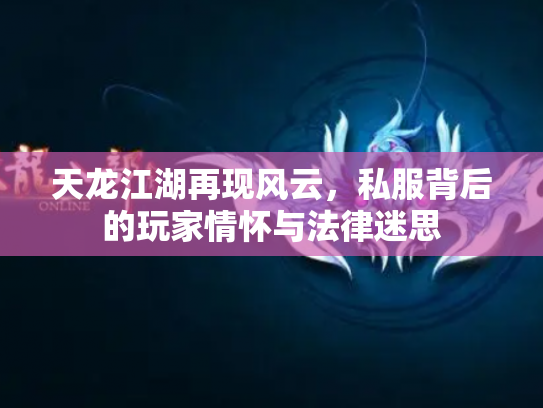 天龙江湖再现风云，私服背后的玩家情怀与法律迷思