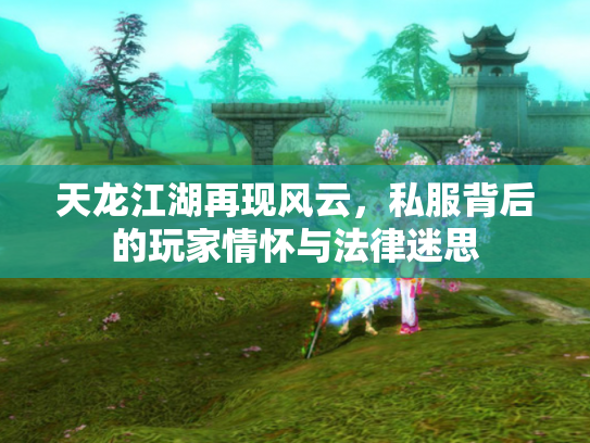 天龙江湖再现风云，私服背后的玩家情怀与法律迷思