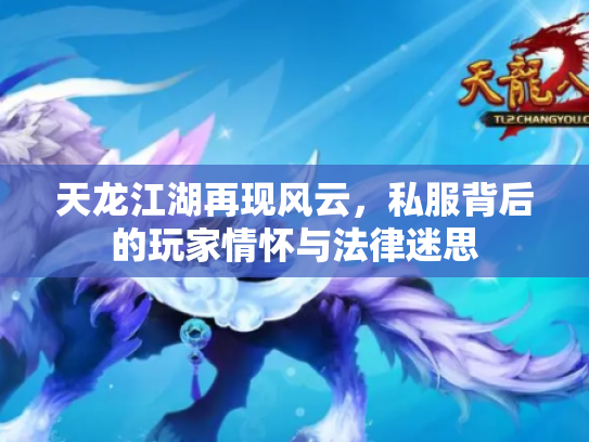 天龙江湖再现风云，私服背后的玩家情怀与法律迷思
