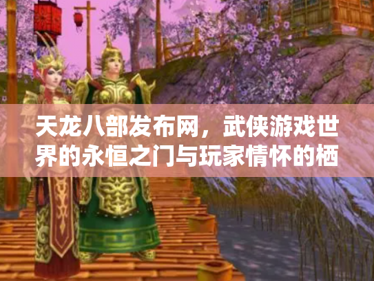 天龙八部发布网，武侠游戏世界的永恒之门与玩家情怀的栖息地