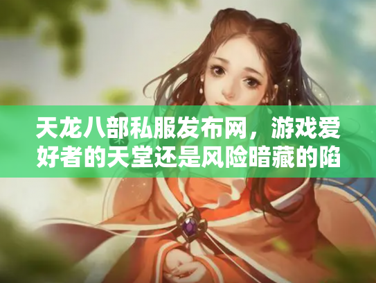 天龙八部私服发布网，游戏爱好者的天堂还是风险暗藏的陷阱？