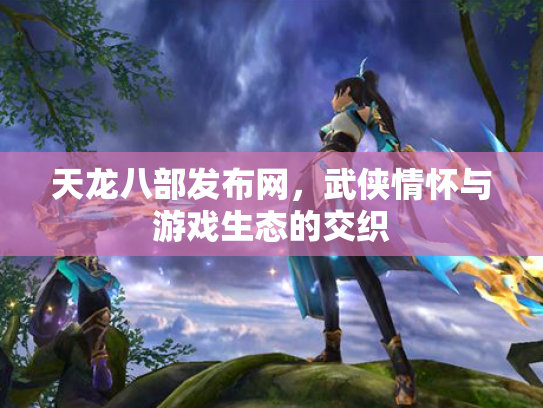 天龙八部发布网，武侠情怀与游戏生态的交织