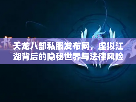 天龙八部私服发布网，虚拟江湖背后的隐秘世界与法律风险