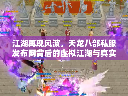 江湖再现风波，天龙八部私服发布网背后的虚拟江湖与真实代价