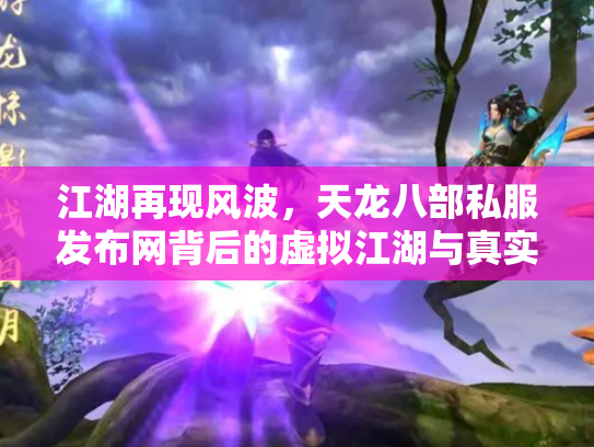 江湖再现风波，天龙八部私服发布网背后的虚拟江湖与真实代价