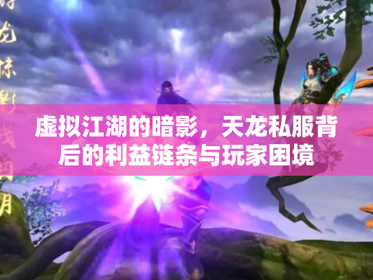 虚拟江湖的暗影，天龙私服背后的利益链条与玩家困境