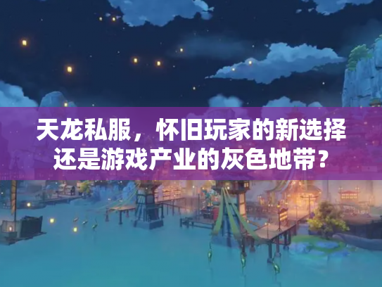 天龙私服，怀旧玩家的新选择还是游戏产业的灰色地带？