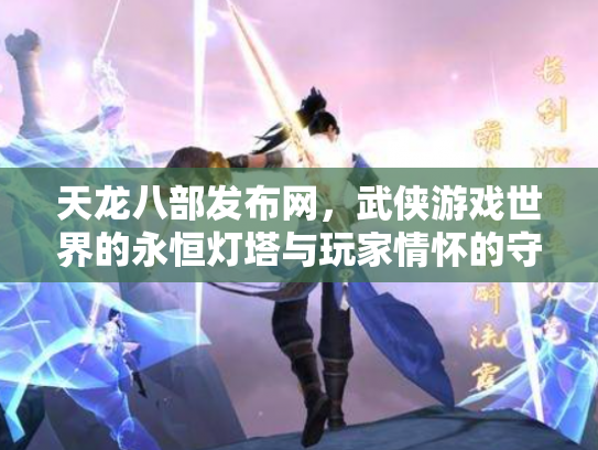 天龙八部发布网，武侠游戏世界的永恒灯塔与玩家情怀的守护者