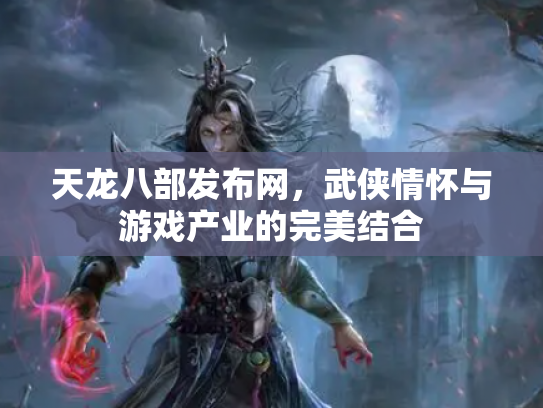 天龙八部发布网，武侠情怀与游戏产业的完美结合