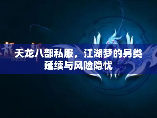 天龙八部私服，江湖梦的另类延续与风险隐忧