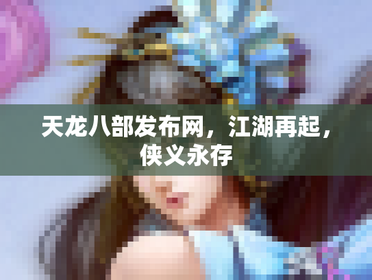 天龙八部发布网，江湖再起，侠义永存