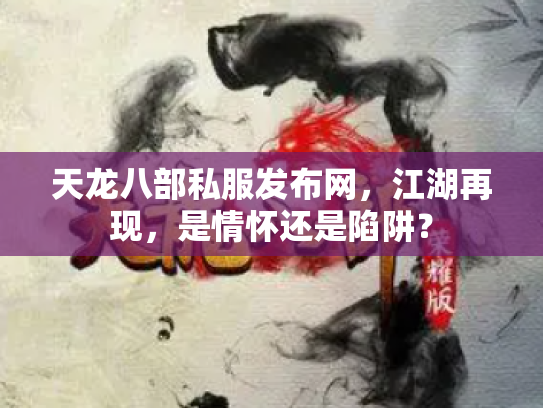 天龙八部私服发布网，江湖再现，是情怀还是陷阱？