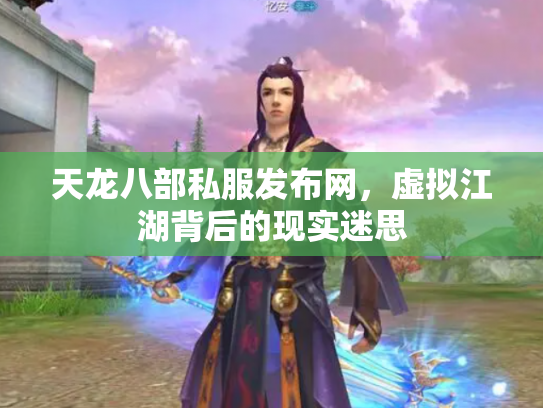 天龙八部私服发布网，虚拟江湖背后的现实迷思