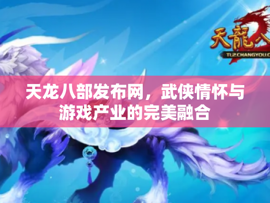 天龙八部发布网，武侠情怀与游戏产业的完美融合