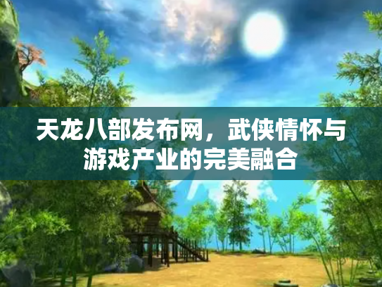 天龙八部发布网，武侠情怀与游戏产业的完美融合