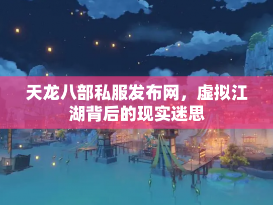 天龙八部私服发布网，虚拟江湖背后的现实迷思