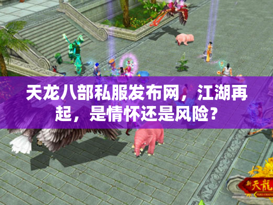 天龙八部私服发布网，江湖再起，是情怀还是风险？