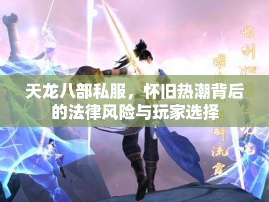 天龙八部私服，怀旧热潮背后的法律风险与玩家选择