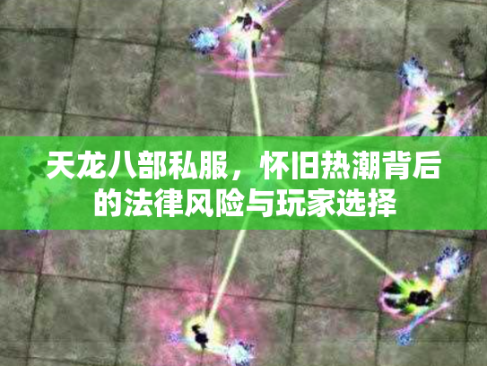 天龙八部私服，怀旧热潮背后的法律风险与玩家选择