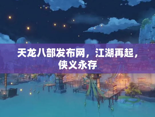 天龙八部发布网，江湖再起，侠义永存