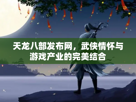 天龙八部发布网，武侠情怀与游戏产业的完美结合