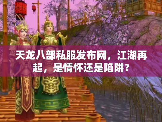 天龙八部私服发布网，江湖再起，是情怀还是陷阱？