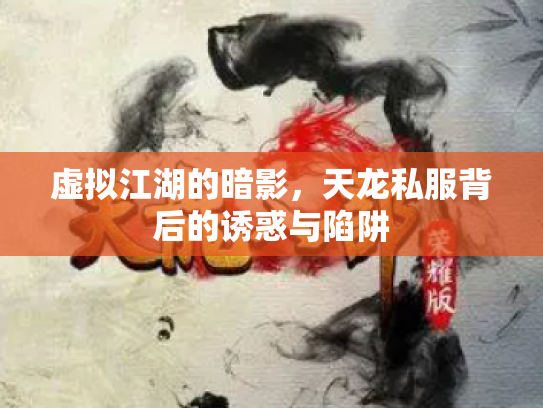虚拟江湖的暗影，天龙私服背后的诱惑与陷阱