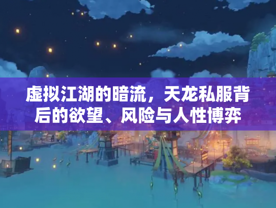 虚拟江湖的暗流，天龙私服背后的欲望、风险与人性博弈