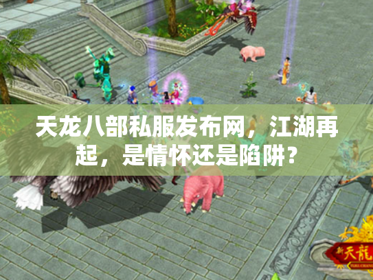 天龙八部私服发布网，江湖再起，是情怀还是陷阱？
