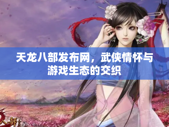 天龙八部发布网，武侠情怀与游戏生态的交织