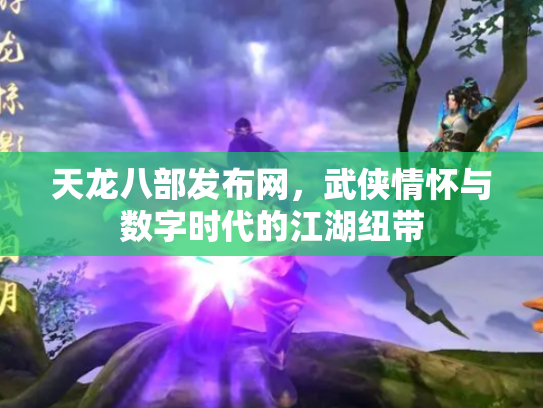 天龙八部发布网，武侠情怀与数字时代的江湖纽带