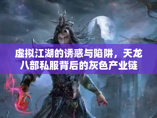 虚拟江湖的诱惑与陷阱，天龙八部私服背后的灰色产业链