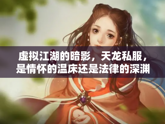虚拟江湖的暗影，天龙私服，是情怀的温床还是法律的深渊？