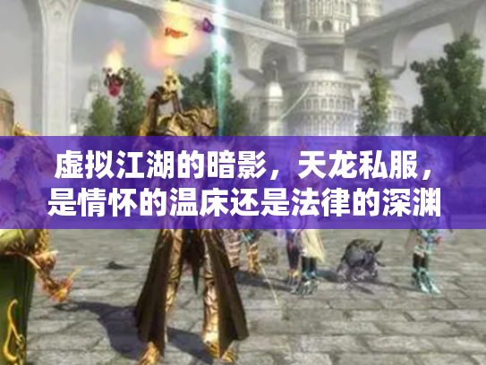 虚拟江湖的暗影，天龙私服，是情怀的温床还是法律的深渊？