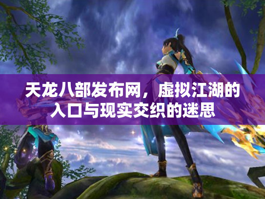 天龙八部发布网，虚拟江湖的入口与现实交织的迷思