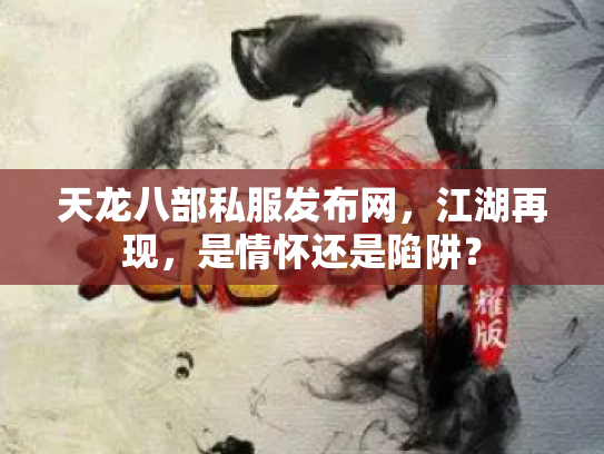 天龙八部私服发布网，江湖再现，是情怀还是陷阱？