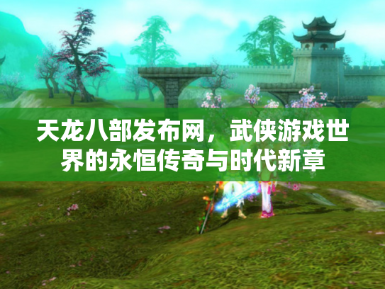 天龙八部发布网，武侠游戏世界的永恒传奇与时代新章