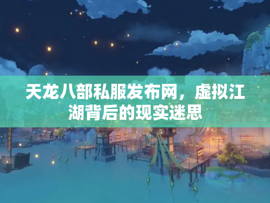 天龙八部私服发布网，虚拟江湖背后的现实迷思