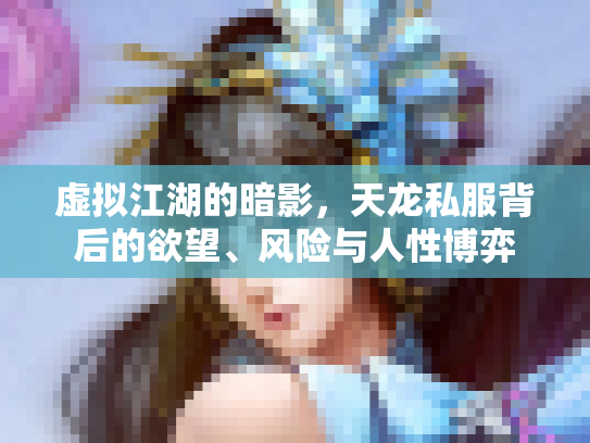 虚拟江湖的暗影，天龙私服背后的欲望、风险与人性博弈