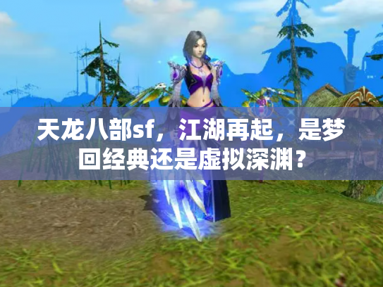 天龙八部sf，江湖再起，是梦回经典还是虚拟深渊？