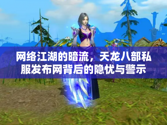 网络江湖的暗流，天龙八部私服发布网背后的隐忧与警示