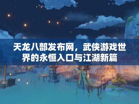 天龙八部发布网，武侠游戏世界的永恒入口与江湖新篇