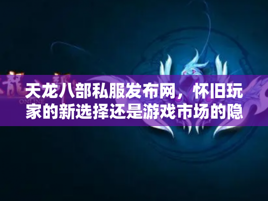 天龙八部私服发布网，怀旧玩家的新选择还是游戏市场的隐患？